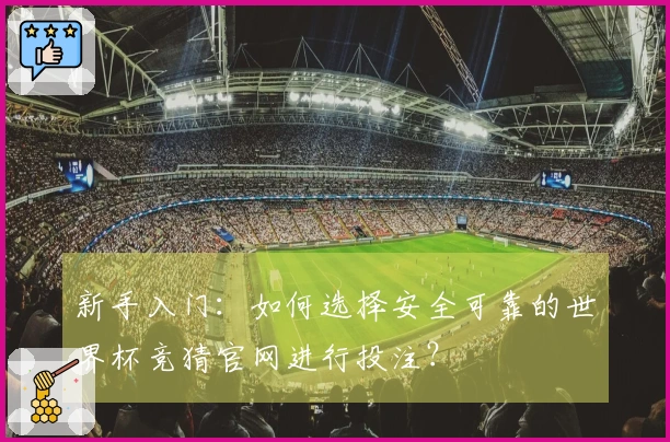 新手入门：如何选择安全可靠的世界杯竞猜官网进行投注？