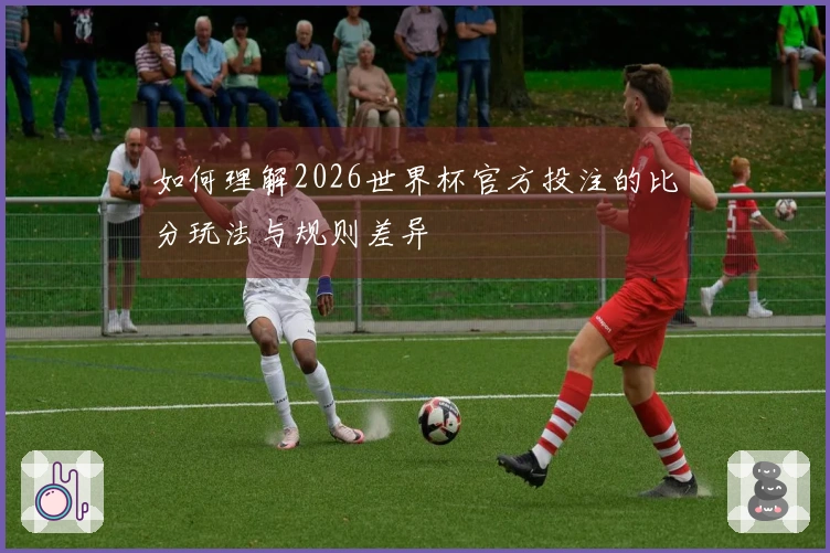 如何理解2026世界杯官方投注的比分玩法与规则差异