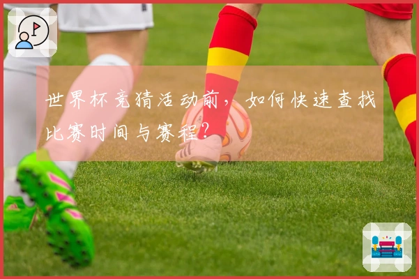 世界杯竞猜活动前，如何快速查找比赛时间与赛程？
