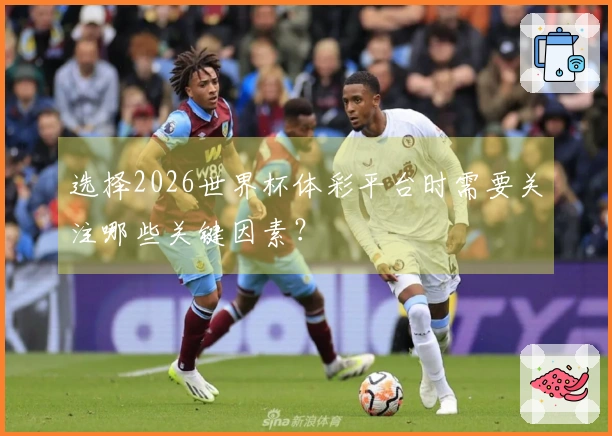 选择2026世界杯体彩平台时需要关注哪些关键因素？